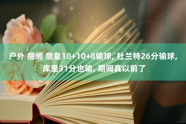 户外 捆绑 詹皇18+10+8输球， 杜兰特26分输球， 库里31分也输， 期间真以前了