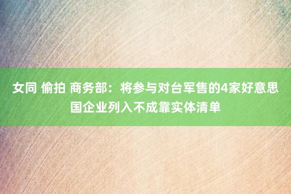 女同 偷拍 商务部：将参与对台军售的4家好意思国企业列入不成靠实体清单