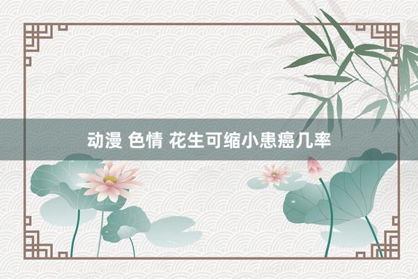 动漫 色情 花生可缩小患癌几率