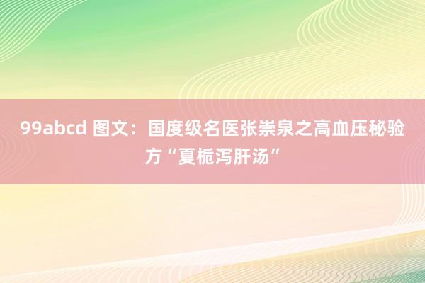 99abcd 图文：国度级名医张崇泉之高血压秘验方“夏栀泻肝汤”